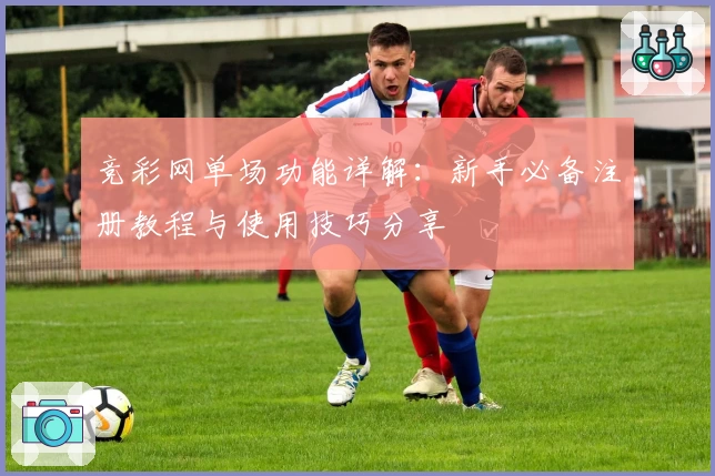 竞彩网单场功能详解：新手必备注册教程与使用技巧分享