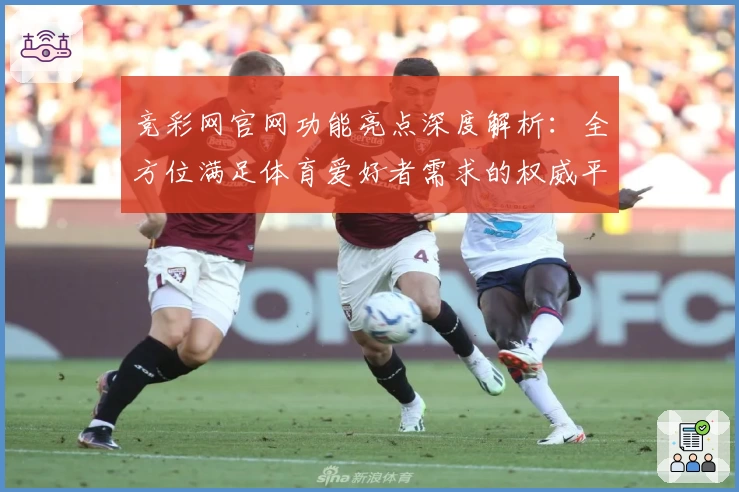 竞彩网官网功能亮点深度解析：全方位满足体育爱好者需求的权威平台