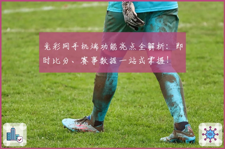 竞彩网手机端功能亮点全解析:即时比分、赛事数据一站式掌握!