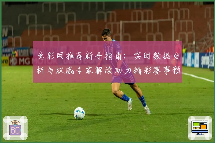 竞彩网推荐新手指南：实时数据分析与权威专家解读助力精彩赛事预测
