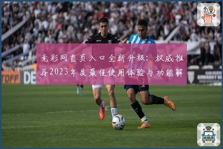 竞彩网首页入口全新升级：权威推荐2023年度最佳使用体验与功能解析
