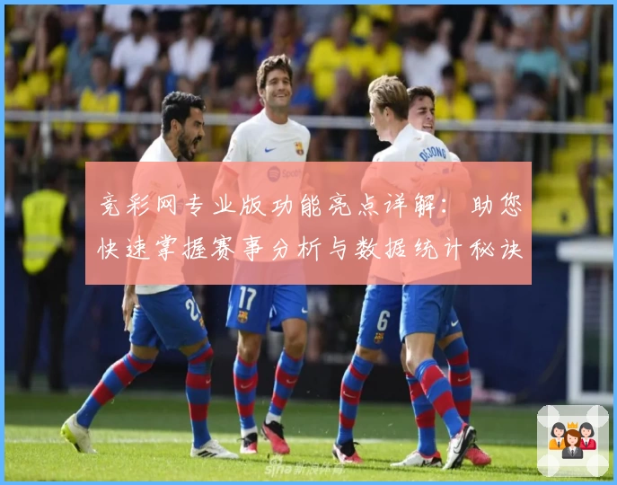 竞彩网专业版功能亮点详解：助您快速掌握赛事分析与数据统计秘诀