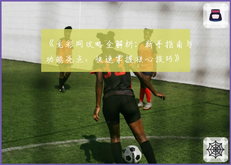 《竞彩网攻略全解析:新手指南与功能亮点,快速掌握核心技巧》