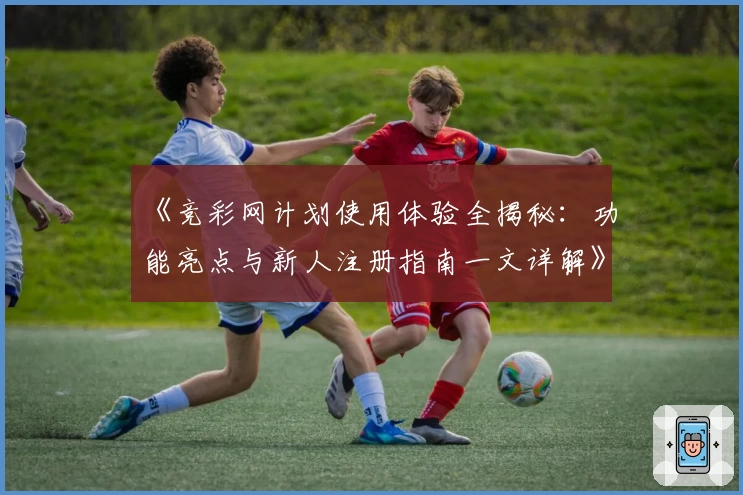 《竞彩网计划使用体验全揭秘：功能亮点与新人注册指南一文详解》