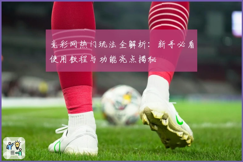 竞彩网热门玩法全解析：新手必看使用教程与功能亮点揭秘