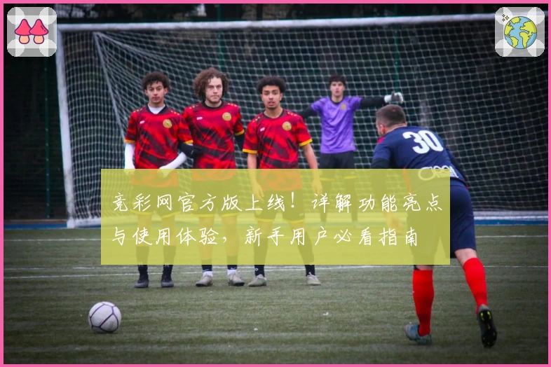 竞彩网官方版上线！详解功能亮点与使用体验，新手用户必看指南