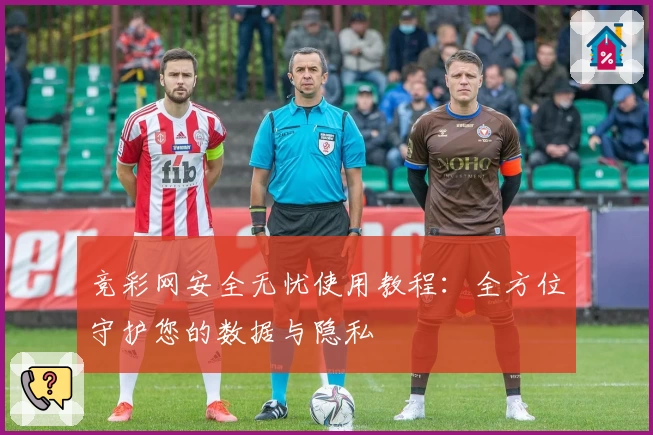 竞彩网安全无忧使用教程：全方位守护您的数据与隐私