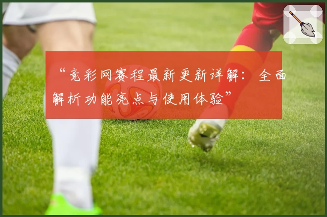 “竞彩网赛程最新更新详解：全面解析功能亮点与使用体验”