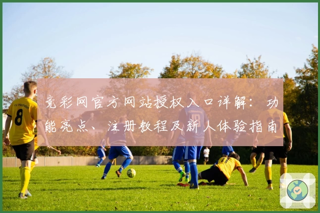 竞彩网官方网站授权入口详解：功能亮点、注册教程及新人体验指南