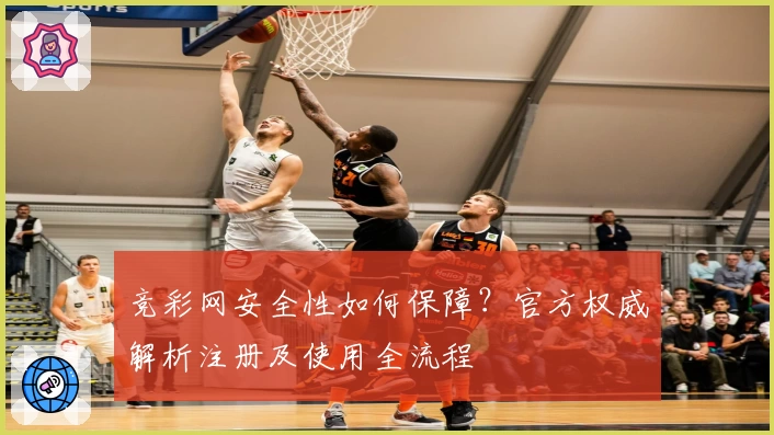 竞彩网安全性如何保障？官方权威解析注册及使用全流程
