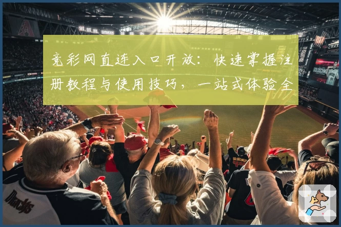 竞彩网直连入口开放：快速掌握注册教程与使用技巧，一站式体验全面升级