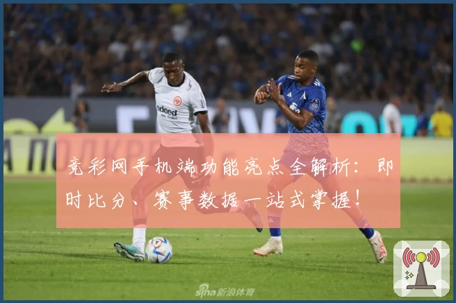 竞彩网手机端功能亮点全解析:即时比分、赛事数据一站式掌握!