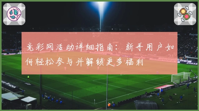 竞彩网活动详细指南：新手用户如何轻松参与并解锁更多福利
