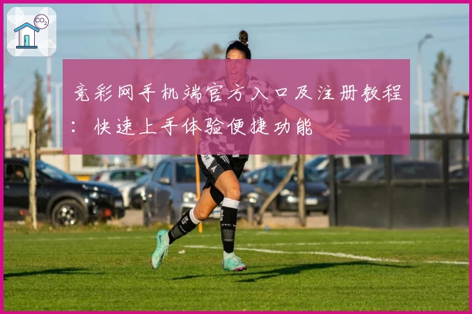 竞彩网手机端官方入口及注册教程：快速上手体验便捷功能