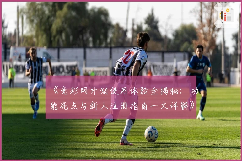 《竞彩网计划使用体验全揭秘：功能亮点与新人注册指南一文详解》