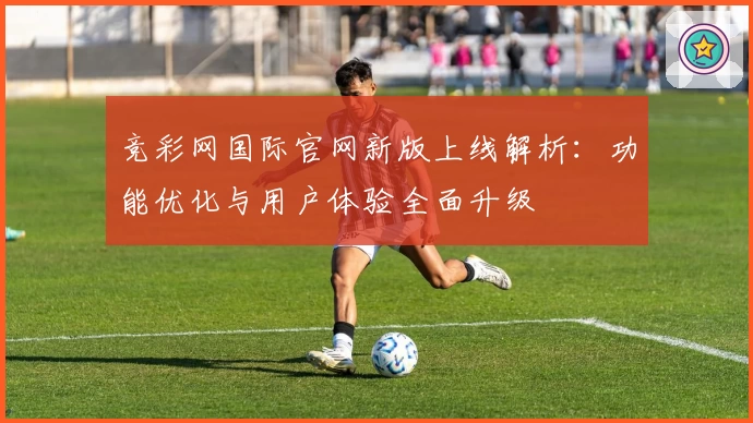 竞彩网国际官网新版上线解析:功能优化与用户体验全面升级