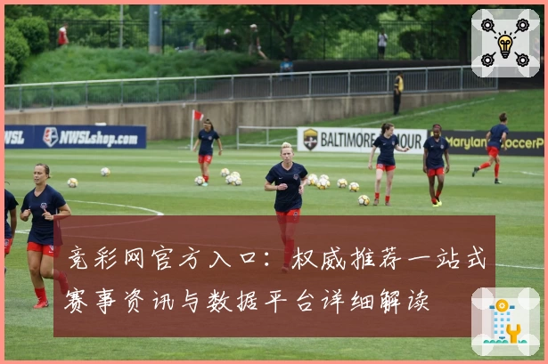 竞彩网官方入口：权威推荐一站式赛事资讯与数据平台详细解读