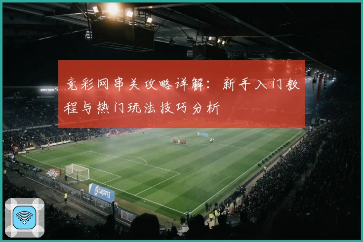 竞彩网串关攻略详解：新手入门教程与热门玩法技巧分析