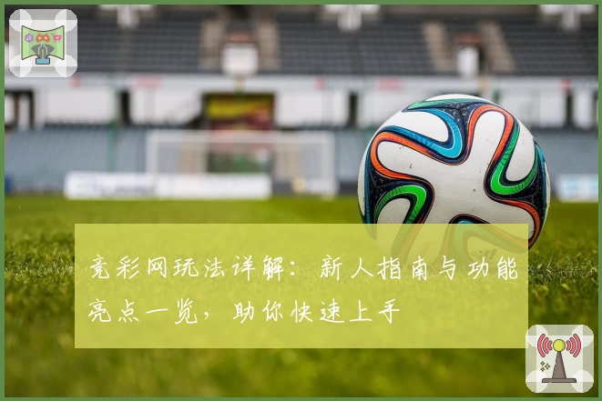 竞彩网玩法详解：新人指南与功能亮点一览，助你快速上手