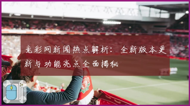 竞彩网新闻热点解析:全新版本更新与功能亮点全面揭秘