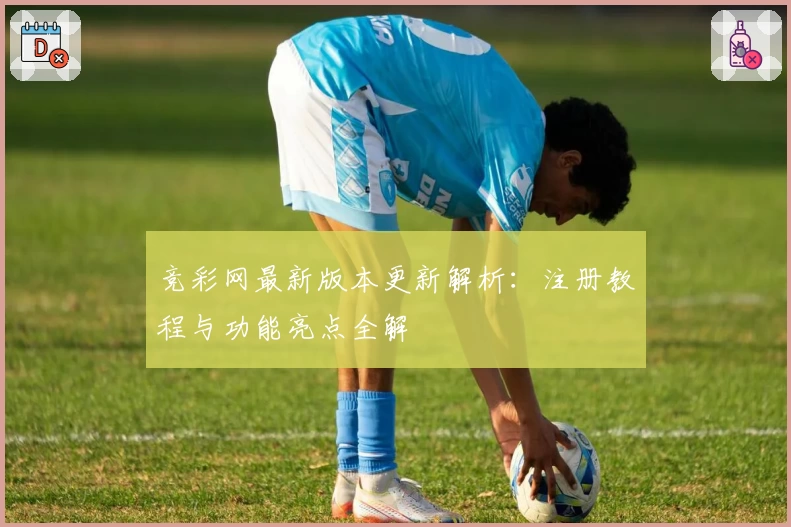 竞彩网最新版本更新解析：注册教程与功能亮点全解