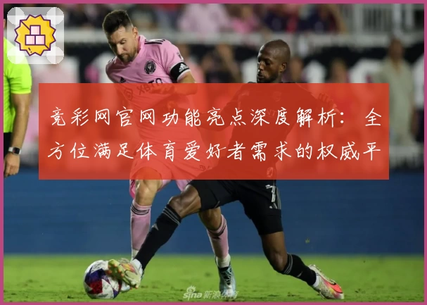 竞彩网官网功能亮点深度解析:全方位满足体育爱好者需求的权威平台