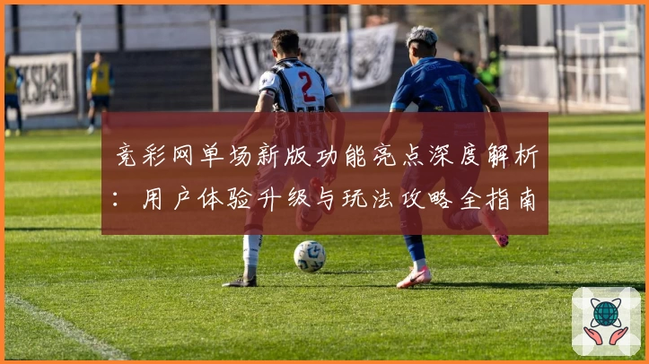 竞彩网单场新版功能亮点深度解析：用户体验升级与玩法攻略全指南