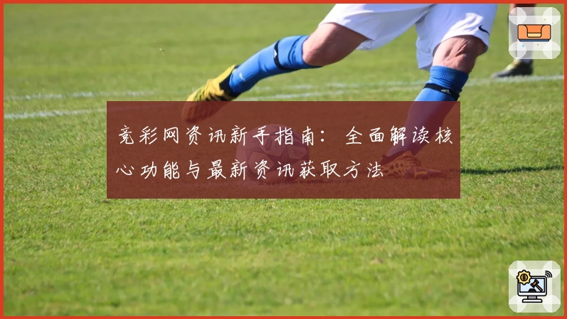竞彩网资讯新手指南：全面解读核心功能与最新资讯获取方法