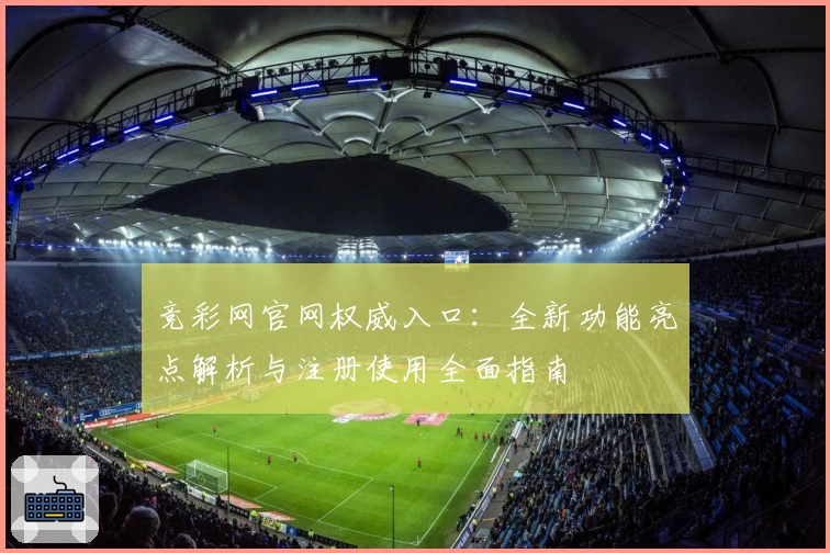 竞彩网官网权威入口：全新功能亮点解析与注册使用全面指南