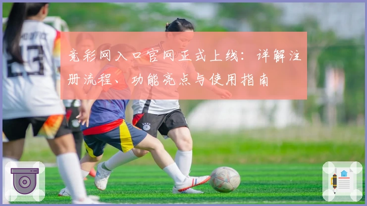 竞彩网入口官网正式上线：详解注册流程、功能亮点与使用指南