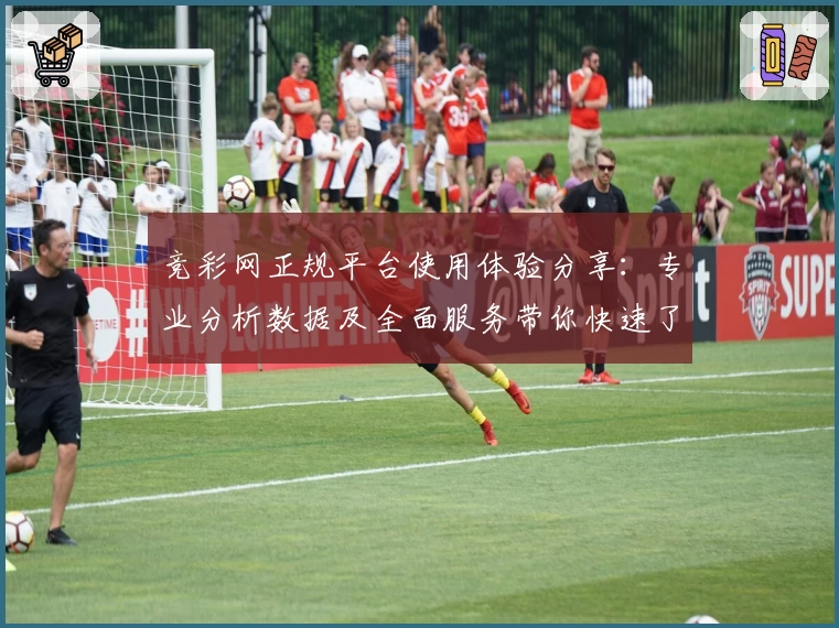 竞彩网正规平台使用体验分享：专业分析数据及全面服务带你快速了解赛事