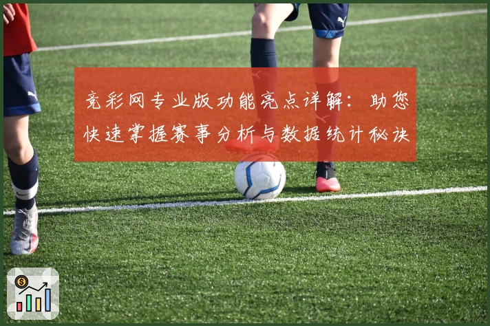 竞彩网专业版功能亮点详解：助您快速掌握赛事分析与数据统计秘诀