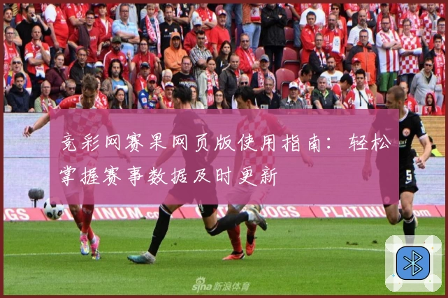 竞彩网赛果网页版使用指南：轻松掌握赛事数据及时更新