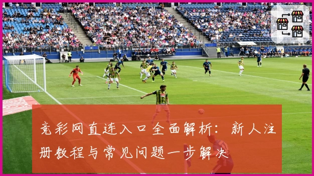 竞彩网直连入口全面解析：新人注册教程与常见问题一步解决