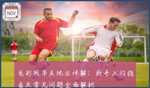 竞彩网串关玩法详解：新手入门指南及常见问题全面解析