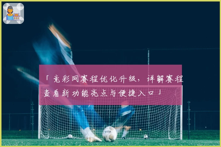 「竞彩网赛程优化升级，详解赛程查看新功能亮点与便捷入口」