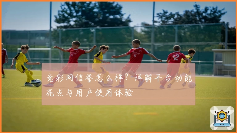 竞彩网信誉怎么样?详解平台功能亮点与用户使用体验