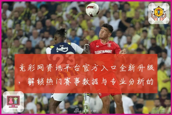 竞彩网资讯平台官方入口全新升级，解锁热门赛事数据与专业分析的一站式指南