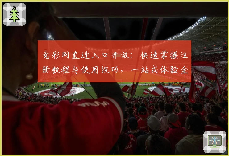 竞彩网直连入口开放：快速掌握注册教程与使用技巧，一站式体验全面升级