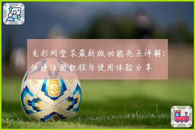 竞彩网登录最新版功能亮点详解:快速注册教程与使用体验分享
