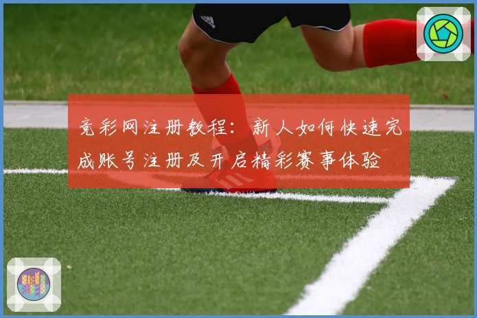 竞彩网注册教程：新人如何快速完成账号注册及开启精彩赛事体验