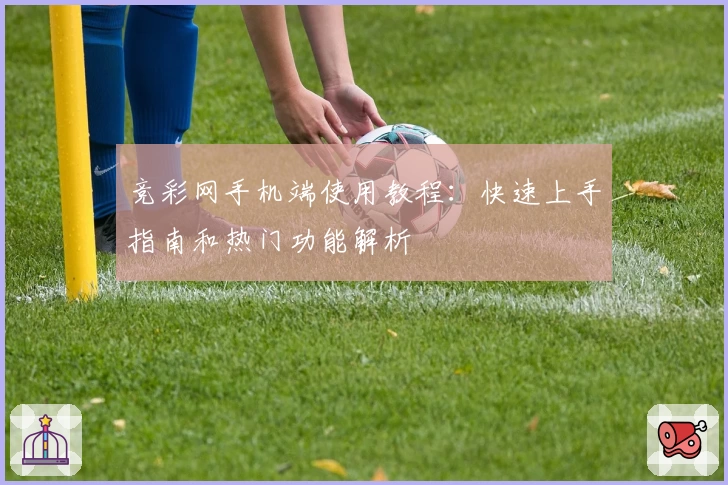 竞彩网手机端使用教程：快速上手指南和热门功能解析