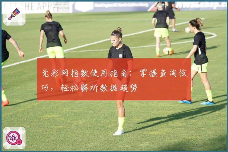 竞彩网指数使用指南：掌握查询技巧，轻松解析数据趋势