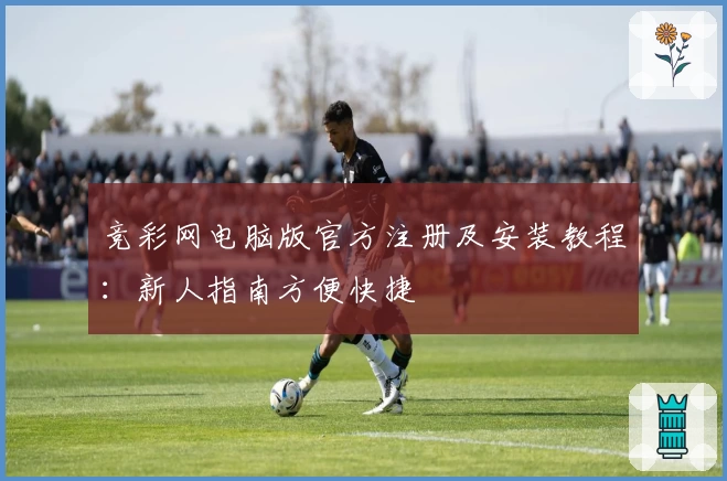 竞彩网电脑版官方注册及安装教程：新人指南方便快捷