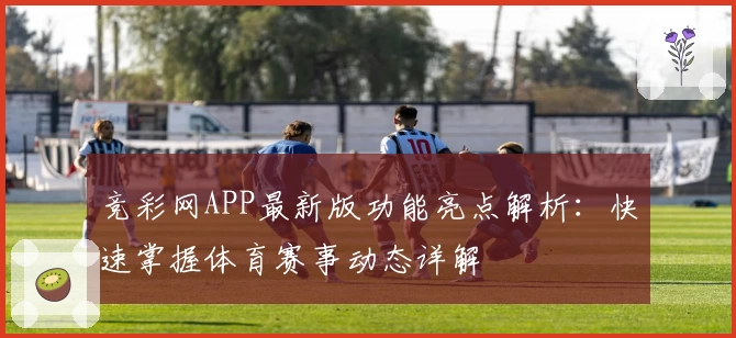 竞彩网APP最新版功能亮点解析：快速掌握体育赛事动态详解