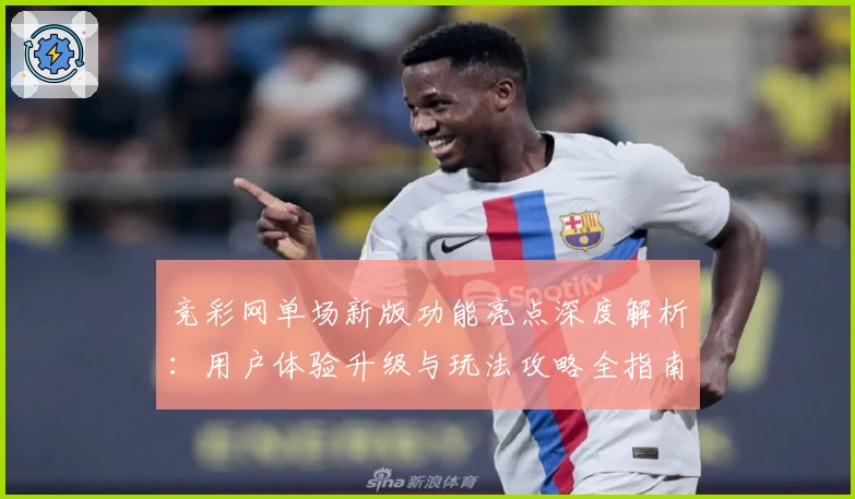 竞彩网单场新版功能亮点深度解析：用户体验升级与玩法攻略全指南