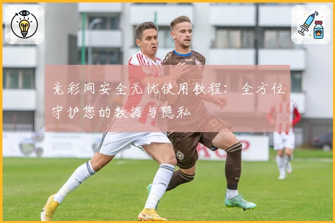 竞彩网安全无忧使用教程：全方位守护您的数据与隐私