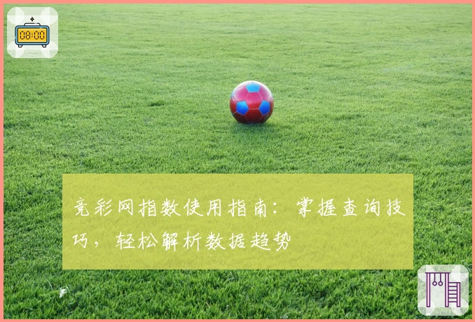 竞彩网指数使用指南：掌握查询技巧，轻松解析数据趋势