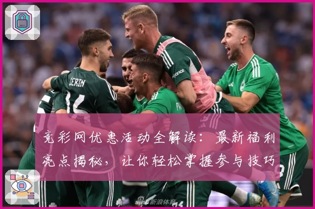 竞彩网优惠活动全解读：最新福利亮点揭秘，让你轻松掌握参与技巧