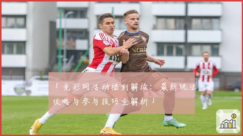 「竞彩网活动福利解读:最新玩法攻略与参与技巧全解析」
